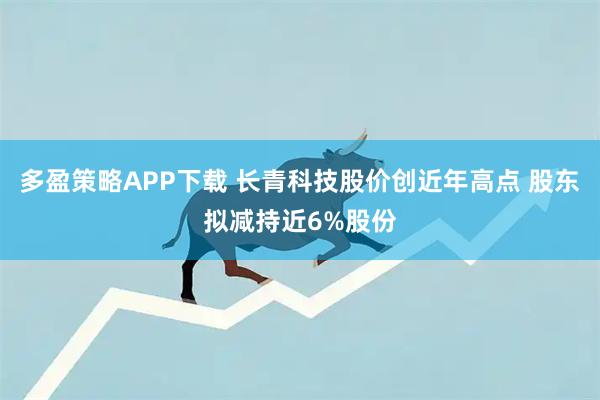 多盈策略APP下载 长青科技股价创近年高点 股东拟减持近6%股份