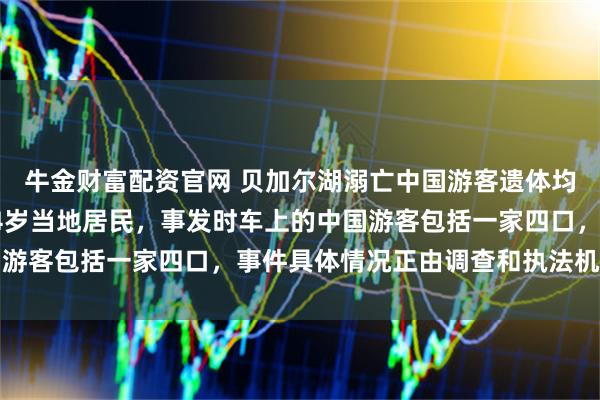 牛金财富配资官网 贝加尔湖溺亡中国游客遗体均被打捞上岸，司机为44岁当地居民，事发时车上的中国游客包括一家四口，事件具体情况正由调查和执法机构查明