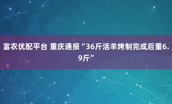 富农优配平台 重庆通报“36斤活羊烤制完成后重6.9斤”
