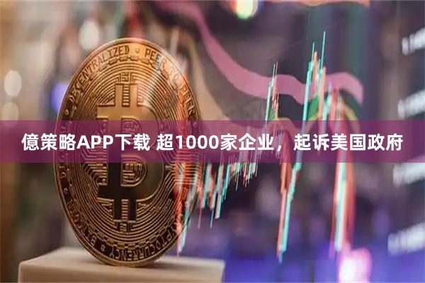 億策略APP下载 超1000家企业，起诉美国政府