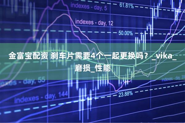 金富宝配资 刹车片需要4个一起更换吗？_vika_磨损_性能