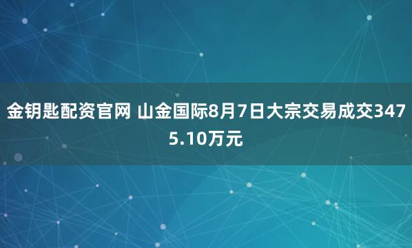 金钥匙配资官网 山金国际8月7日大宗交易成交3475.10万元