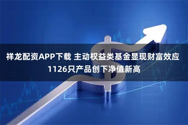 祥龙配资APP下载 主动权益类基金显现财富效应 1126只产品创下净值新高