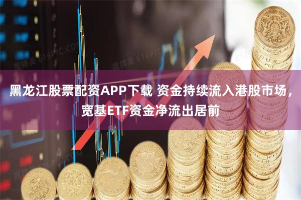 黑龙江股票配资APP下载 资金持续流入港股市场，宽基ETF资金净流出居前