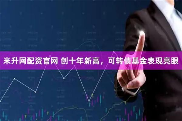 米升网配资官网 创十年新高，可转债基金表现亮眼