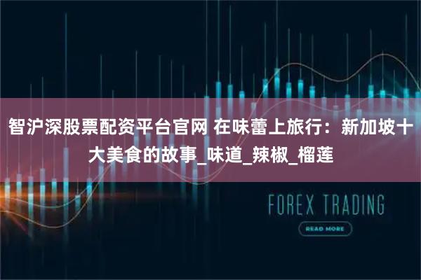 智沪深股票配资平台官网 在味蕾上旅行：新加坡十大美食的故事_味道_辣椒_榴莲