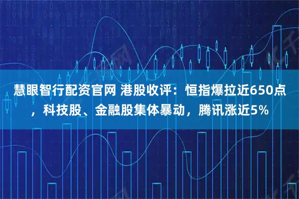 慧眼智行配资官网 港股收评：恒指爆拉近650点，科技股、金融股集体暴动，腾讯涨近5%
