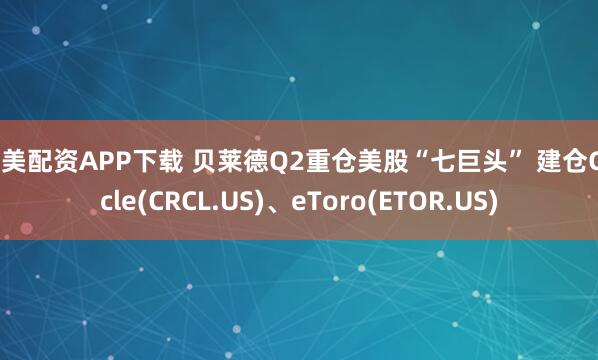联美配资APP下载 贝莱德Q2重仓美股“七巨头” 建仓Circle(CRCL.US)、eToro(ETOR.US)