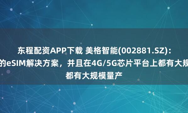 东程配资APP下载 美格智能(002881.SZ)：有成熟的eSIM解决方案，并且在4G/5G芯片平台上都有大规模量产