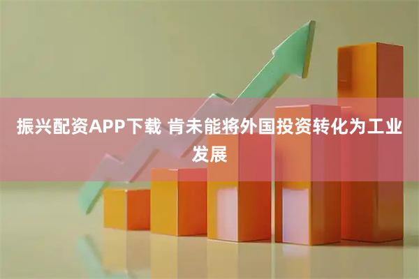 振兴配资APP下载 肯未能将外国投资转化为工业发展