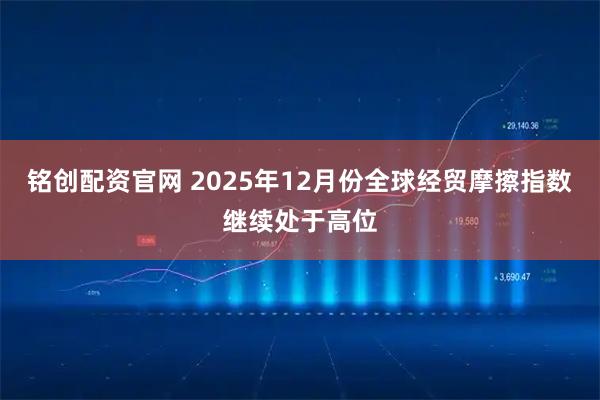 铭创配资官网 2025年12月份全球经贸摩擦指数继续处于高位