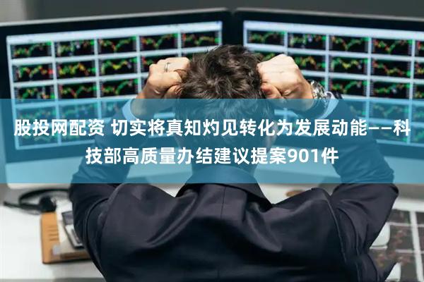 股投网配资 切实将真知灼见转化为发展动能——科技部高质量办结建议提案901件