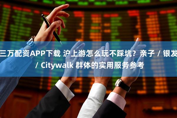 三万配资APP下载 沪上游怎么玩不踩坑？亲子 / 银发 / Citywalk 群体的实用服务参考