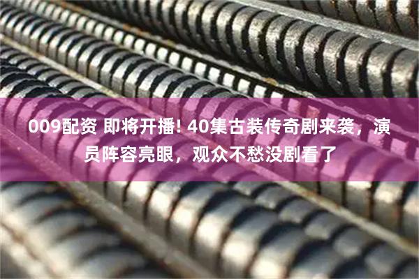 009配资 即将开播! 40集古装传奇剧来袭，演员阵容亮眼，观众不愁没剧看了