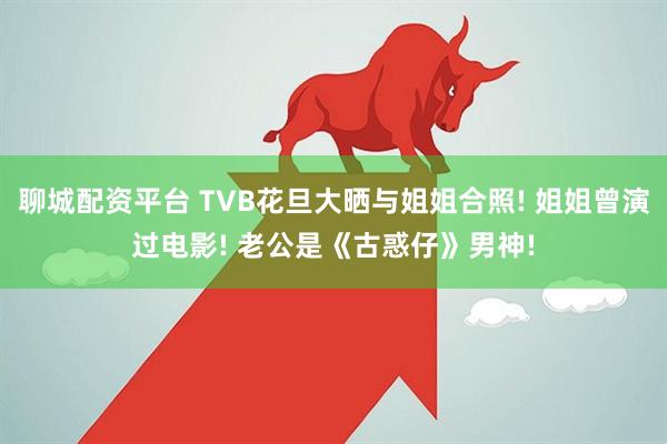 聊城配资平台 TVB花旦大晒与姐姐合照! 姐姐曾演过电影! 老公是《古惑仔》男神!