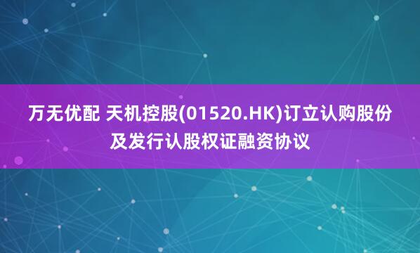 万无优配 天机控股(01520.HK)订立认购股份及发行认股权证融资协议