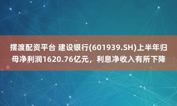 摆渡配资平台 建设银行(601939.SH)上半年归母净利润1620.76亿元，利息净收入有所下降
