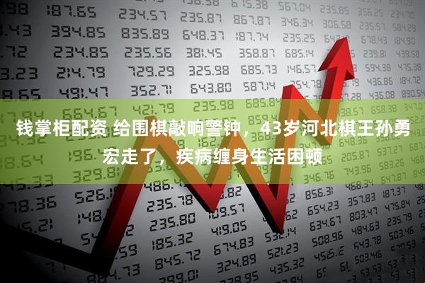 钱掌柜配资 给围棋敲响警钟，43岁河北棋王孙勇宏走了，疾病缠身生活困顿