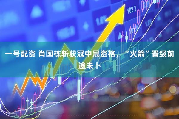 一号配资 肖国栋斩获冠中冠资格，“火箭”晋级前途未卜