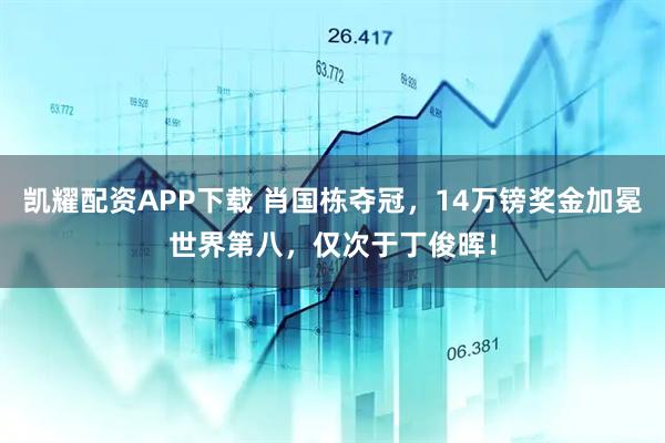 凯耀配资APP下载 肖国栋夺冠，14万镑奖金加冕世界第八，仅次于丁俊晖！