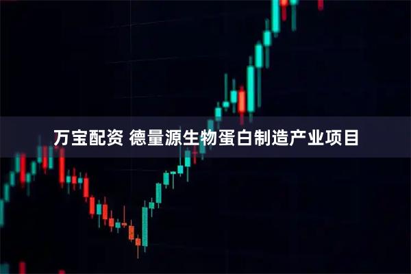 万宝配资 德量源生物蛋白制造产业项目