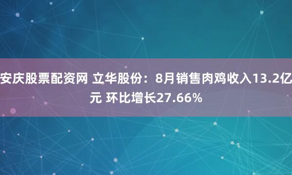 安庆股票配资网 立华股份：8月销售肉鸡收入13.2亿元 环比增长27.66%