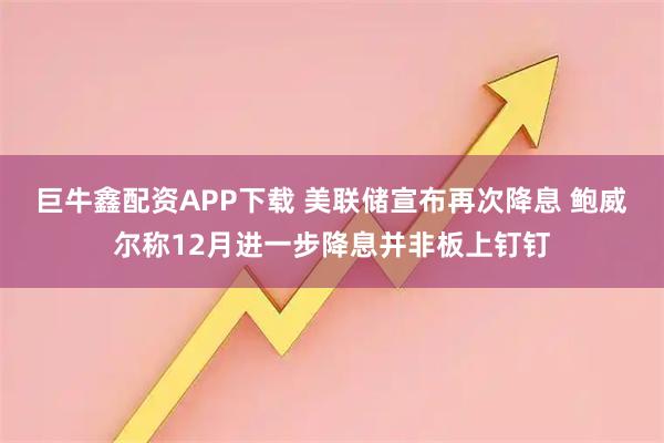 巨牛鑫配资APP下载 美联储宣布再次降息 鲍威尔称12月进一步降息并非板上钉钉