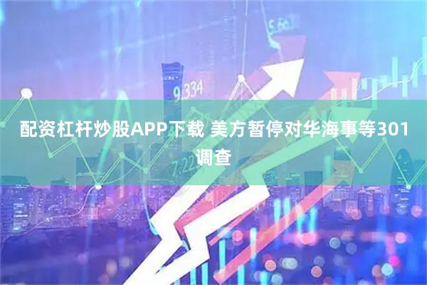 配资杠杆炒股APP下载 美方暂停对华海事等301调查