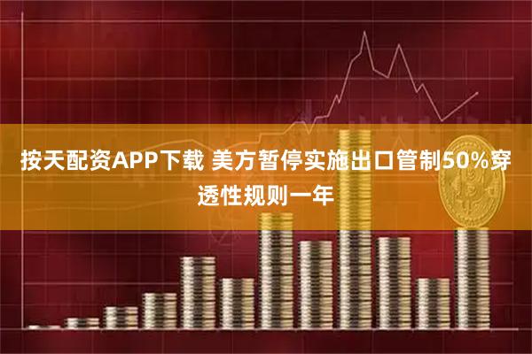 按天配资APP下载 美方暂停实施出口管制50%穿透性规则一年