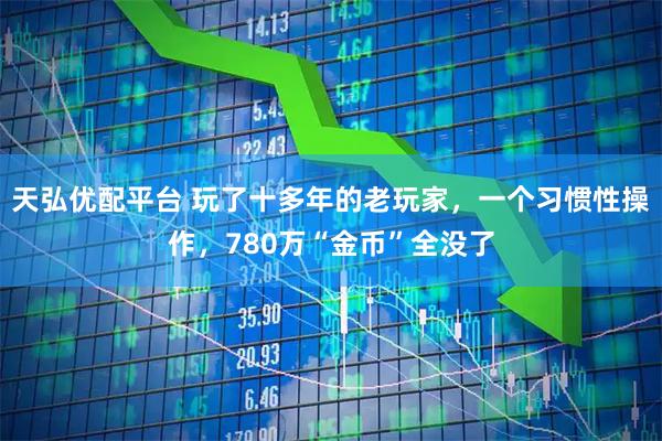天弘优配平台 玩了十多年的老玩家，一个习惯性操作，780万“金币”全没了