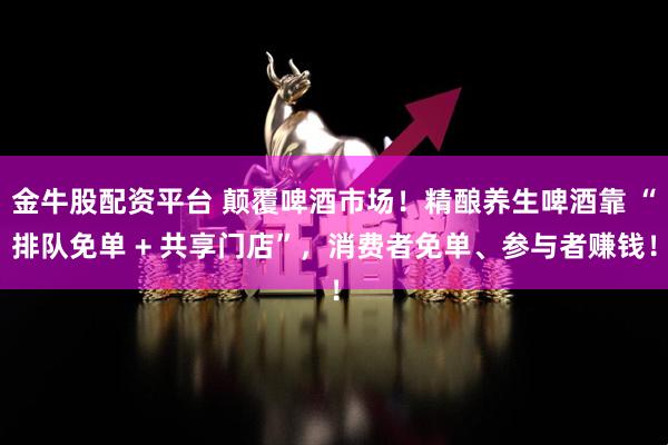 金牛股配资平台 颠覆啤酒市场!精酿养生啤酒靠 “排队免单 + 共享门店”,消费者免单、参与者赚钱!