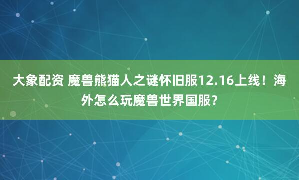 大象配资 魔兽熊猫人之谜怀旧服12.16上线!海外怎么玩魔兽世界国服?