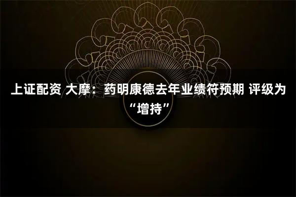 上证配资 大摩:药明康德去年业绩符预期 评级为“增持”