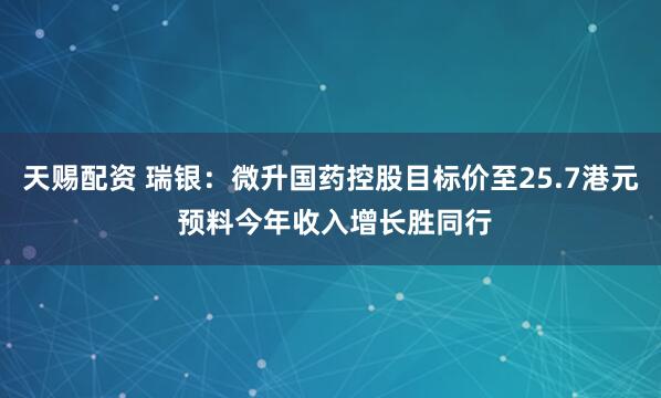 天赐配资 瑞银：微升国药控股目标价至25.7港元 预料今年收入增长胜同行