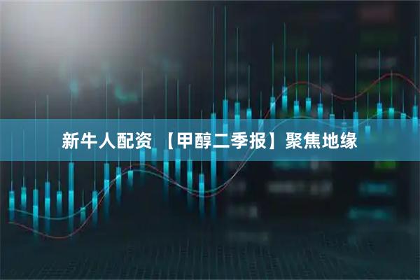 新牛人配资 【甲醇二季报】聚焦地缘