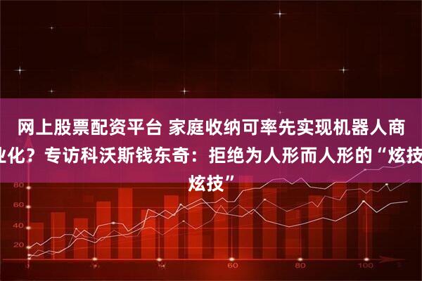 网上股票配资平台 家庭收纳可率先实现机器人商业化？专访科沃斯钱东奇：拒绝为人形而人形的“炫技”