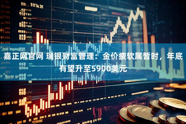 嘉正网官网 瑞银财富管理：金价疲软属暂时，年底有望升至5900美元