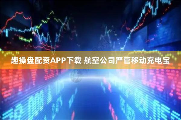 趣操盘配资APP下载 航空公司严管移动充电宝