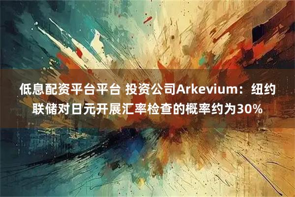 低息配资平台平台 投资公司Arkevium：纽约联储对日元开展汇率检查的概率约为30%