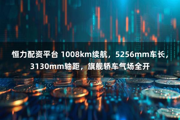 恒力配资平台 1008km续航，5256mm车长，3130mm轴距，旗舰轿车气场全开